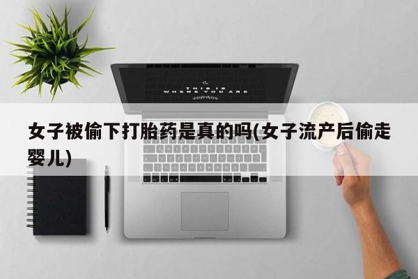 私人卖打胎药的联系方式微信女子被偷下打胎药是真的吗(女子流产后偷走婴儿)