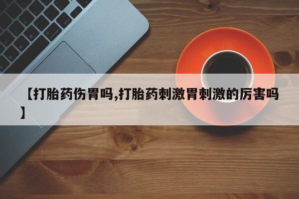 私人卖打胎药的联系方式微信【打胎药伤胃吗,打胎药刺激胃刺激的厉害吗】