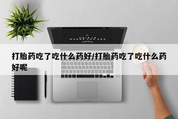 私人卖打胎药的联系方式微信打胎药吃了吃什么药好/打胎药吃了吃什么药好呢