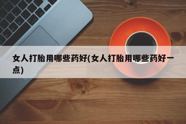 私人卖打胎药的联系方式微信女人打胎用哪些药好(女人打胎用哪些药好一点)