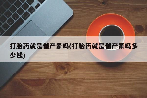私人卖打胎药的联系方式微信打胎药就是催产素吗(打胎药就是催产素吗多少钱)