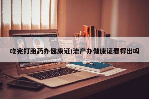 私人卖打胎药的联系方式微信吃完打胎药办健康证/流产办健康证看得出吗