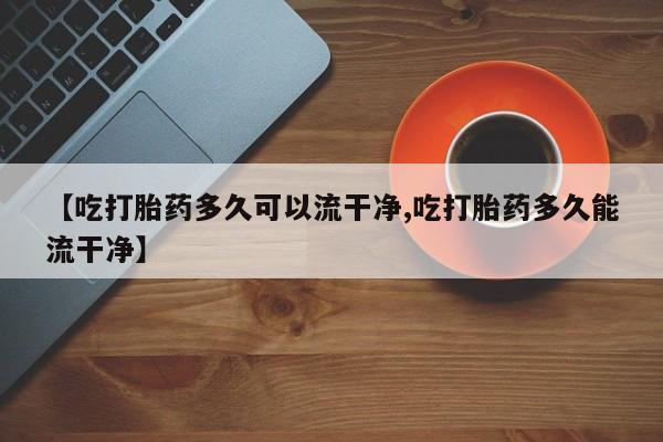 私人卖打胎药的联系方式微信【吃打胎药多久可以流干净,吃打胎药多久能流干净】