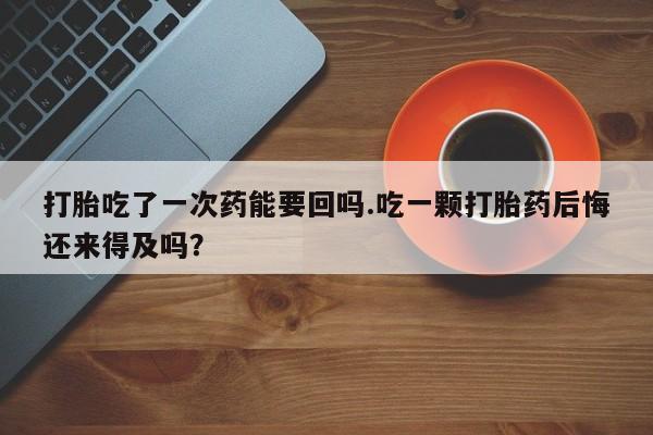 私人卖打胎药的联系方式微信打胎吃了一次药能要回吗.吃一颗打胎药后悔还来得及吗？