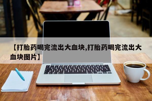 私人卖打胎药的联系方式微信【打胎药喝完流出大血块,打胎药喝完流出大血块图片】