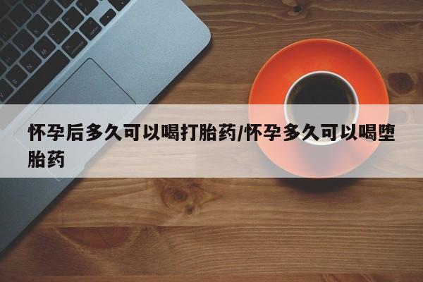 私人卖打胎药的联系方式微信怀孕后多久可以喝打胎药/怀孕多久可以喝堕胎药