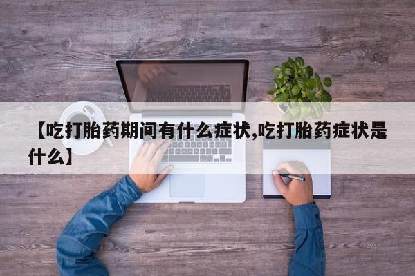 私人卖打胎药的联系方式微信【吃打胎药期间有什么症状,吃打胎药症状是什么】