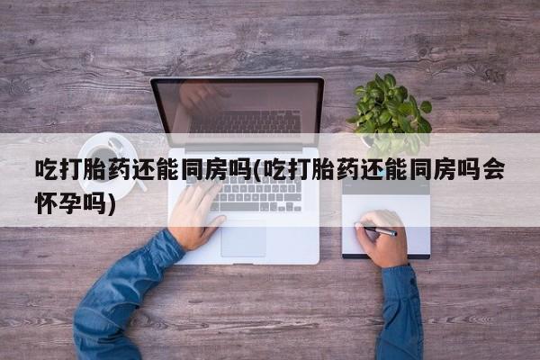 私人卖打胎药的联系方式微信吃打胎药还能同房吗(吃打胎药还能同房吗会怀孕吗)