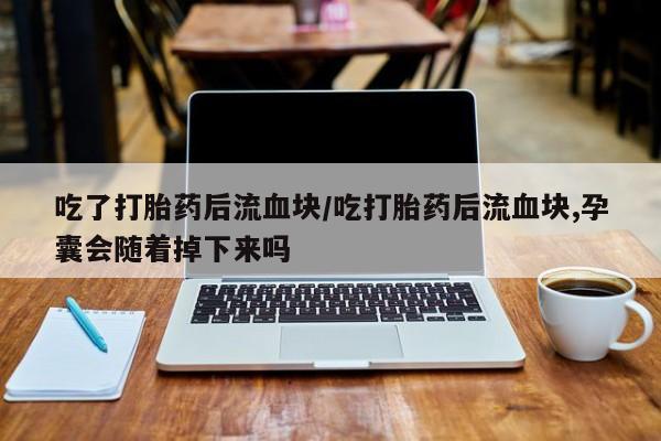 私人卖打胎药的联系方式微信吃了打胎药后流血块/吃打胎药后流血块,孕囊会随着掉下来吗