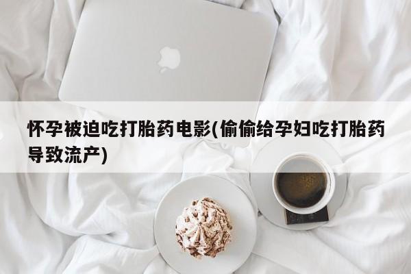 私人卖打胎药的联系方式微信怀孕被迫吃打胎药电影(偷偷给孕妇吃打胎药导致流产)