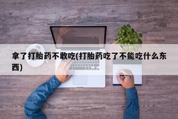 私人卖打胎药的联系方式微信拿了打胎药不敢吃(打胎药吃了不能吃什么东西)