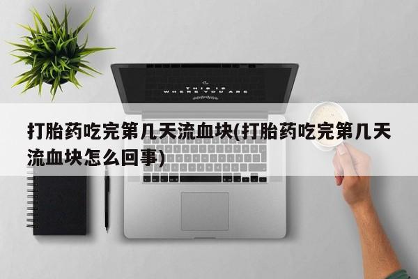 私人卖打胎药的联系方式微信打胎药吃完第几天流血块(打胎药吃完第几天流血块怎么回事)
