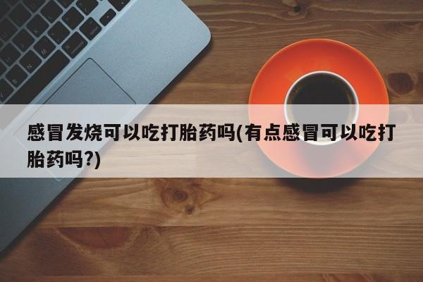 私人卖打胎药的联系方式微信感冒发烧可以吃打胎药吗(有点感冒可以吃打胎药吗?)