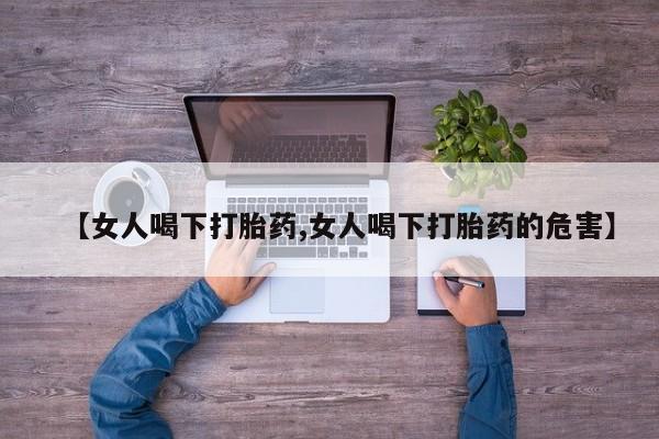 私人卖打胎药的联系方式微信【女人喝下打胎药,女人喝下打胎药的危害】