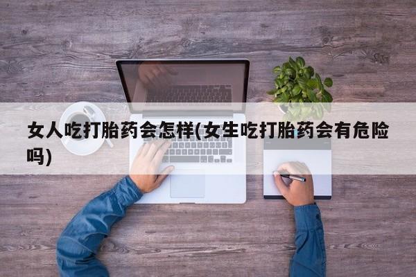 私人卖打胎药的联系方式微信女人吃打胎药会怎样(女生吃打胎药会有危险吗)