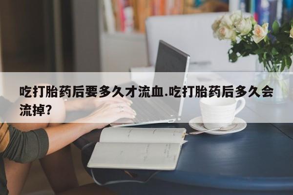 私人卖打胎药的联系方式微信吃打胎药后要多久才流血.吃打胎药后多久会流掉？
