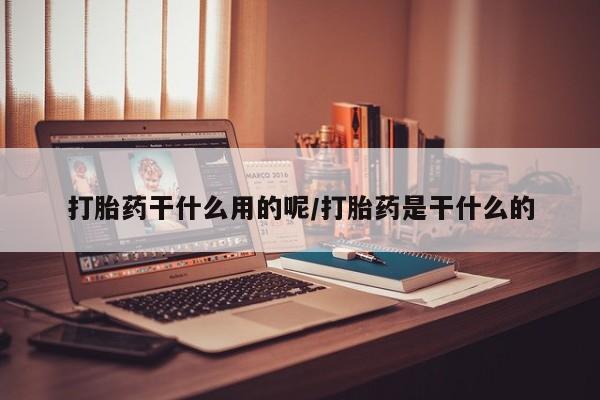 私人卖打胎药的联系方式微信打胎药干什么用的呢/打胎药是干什么的