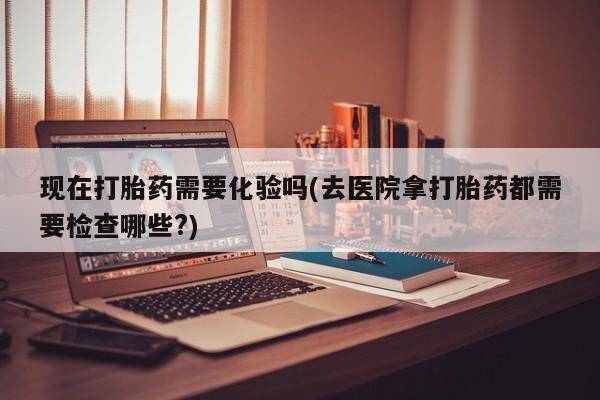 私人卖打胎药的联系方式微信现在打胎药需要化验吗(去医院拿打胎药都需要检查哪些?)