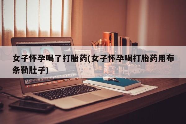 私人卖打胎药的联系方式微信女子怀孕喝了打胎药(女子怀孕喝打胎药用布条勒肚子)