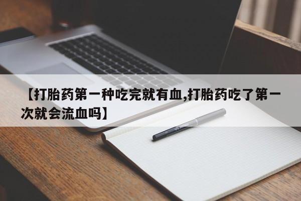 私人卖打胎药的联系方式微信【打胎药第一种吃完就有血,打胎药吃了第一次就会流血吗】