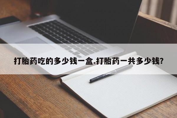 私人卖打胎药的联系方式微信打胎药吃的多少钱一盒.打胎药一共多少钱？