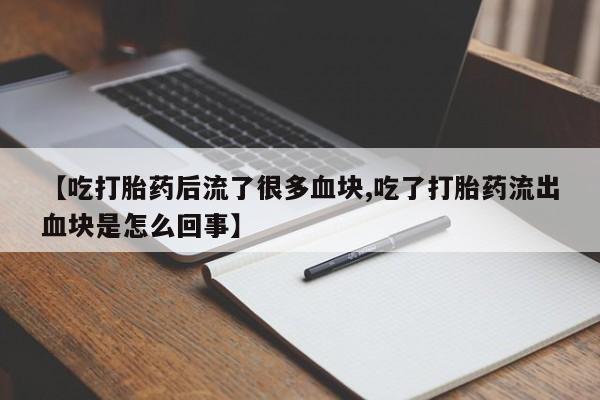 私人卖打胎药的联系方式微信【吃打胎药后流了很多血块,吃了打胎药流出血块是怎么回事】