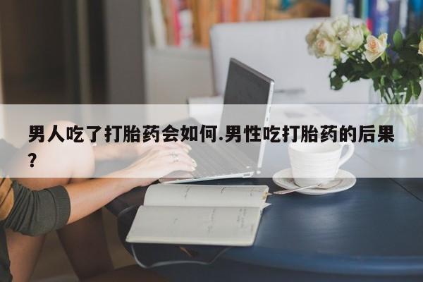 私人卖打胎药的联系方式微信男人吃了打胎药会如何.男性吃打胎药的后果？