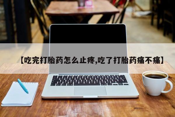 私人卖打胎药的联系方式微信【吃完打胎药怎么止疼,吃了打胎药痛不痛】