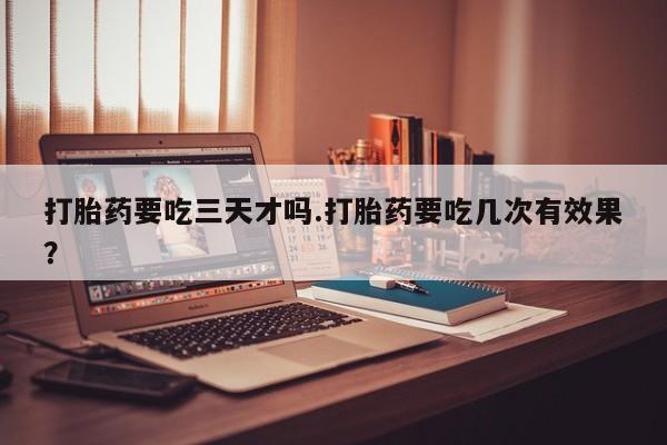 私人卖打胎药的联系方式微信打胎药要吃三天才吗.打胎药要吃几次有效果？