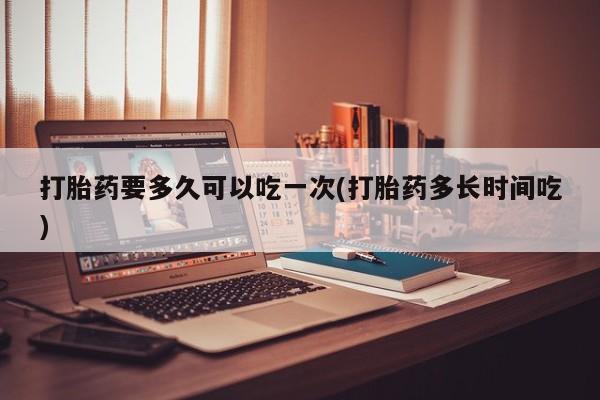 私人卖打胎药的联系方式微信打胎药要多久可以吃一次(打胎药多长时间吃)