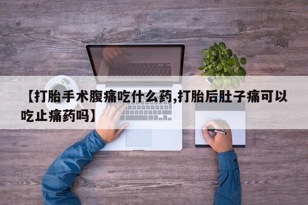 私人卖打胎药的联系方式微信【打胎手术腹痛吃什么药,打胎后肚子痛可以吃止痛药吗】