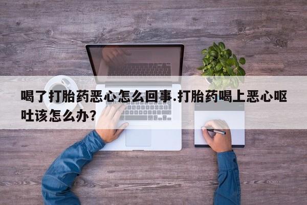 私人卖打胎药的联系方式微信喝了打胎药恶心怎么回事.打胎药喝上恶心呕吐该怎么办？