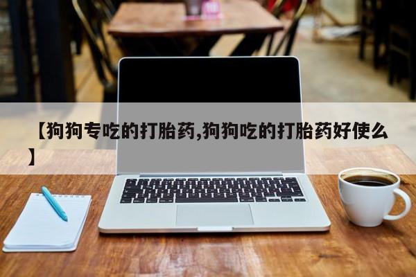 私人卖打胎药的联系方式微信【狗狗专吃的打胎药,狗狗吃的打胎药好使么】