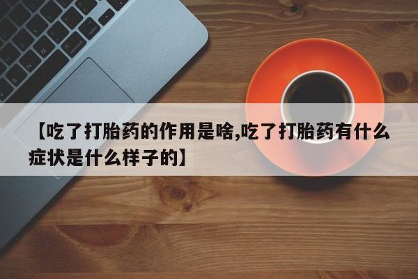 私人卖打胎药的联系方式微信【吃了打胎药的作用是啥,吃了打胎药有什么症状是什么样子的】