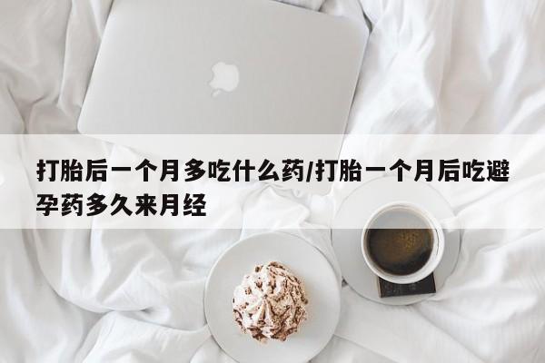 私人卖打胎药的联系方式微信打胎后一个月多吃什么药/打胎一个月后吃避孕药多久来月经