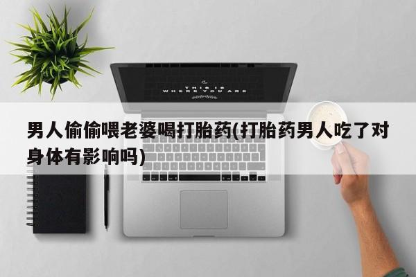 私人卖打胎药的联系方式微信男人偷偷喂老婆喝打胎药(打胎药男人吃了对身体有影响吗)