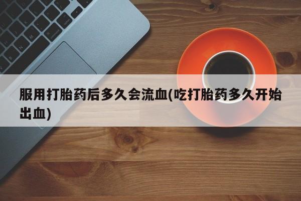 私人卖打胎药的联系方式微信服用打胎药后多久会流血(吃打胎药多久开始出血)