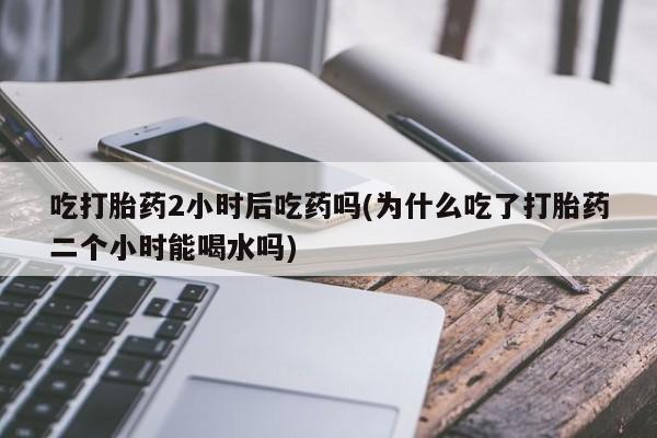 私人卖打胎药的联系方式微信吃打胎药2小时后吃药吗(为什么吃了打胎药二个小时能喝水吗)