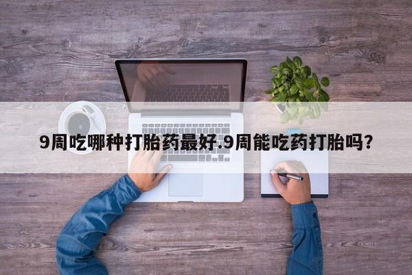 私人卖打胎药的联系方式微信9周吃哪种打胎药最好.9周能吃药打胎吗？