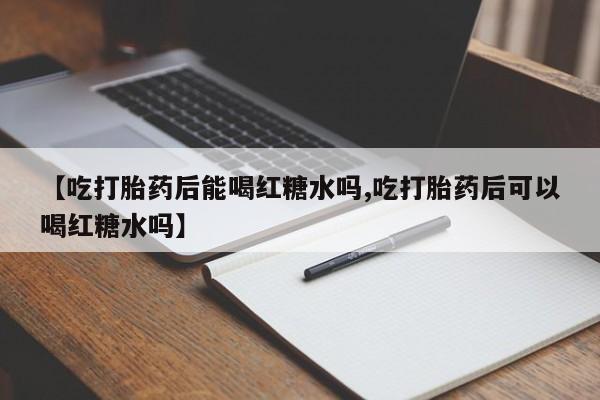 私人卖打胎药的联系方式微信【吃打胎药后能喝红糖水吗,吃打胎药后可以喝红糖水吗】