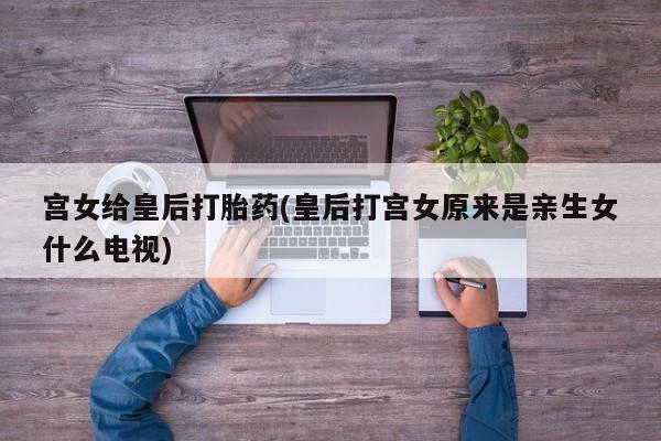 私人卖打胎药的联系方式微信宫女给皇后打胎药(皇后打宫女原来是亲生女什么电视)