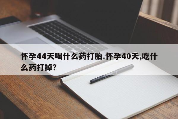 私人卖打胎药的联系方式微信怀孕44天喝什么药打胎.怀孕40天,吃什么药打掉？
