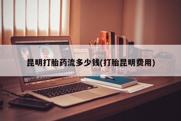 私人卖打胎药的联系方式微信昆明打胎药流多少钱(打胎昆明费用)