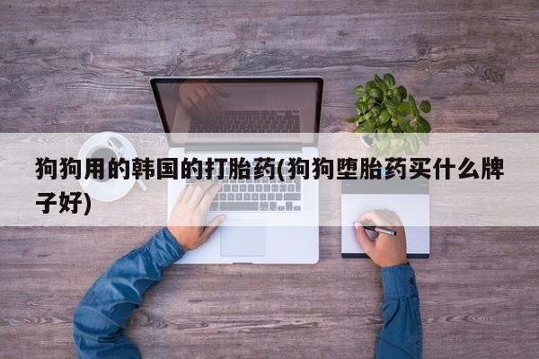私人卖打胎药的联系方式微信狗狗用的韩国的打胎药(狗狗堕胎药买什么牌子好)
