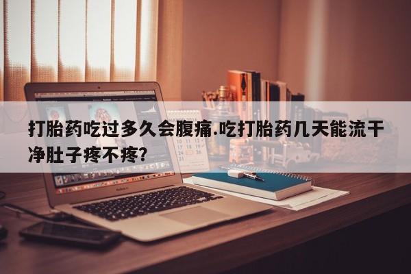 私人卖打胎药的联系方式微信打胎药吃过多久会腹痛.吃打胎药几天能流干净肚子疼不疼？