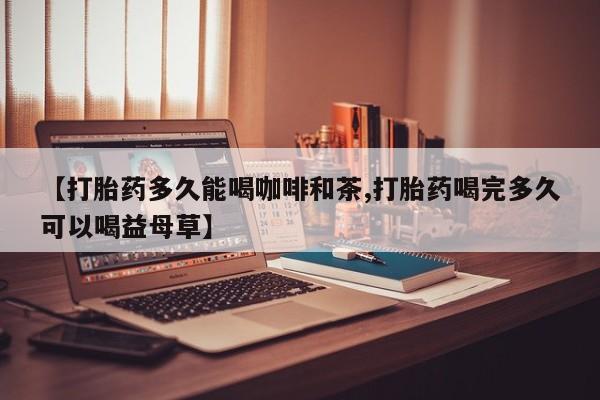 私人卖打胎药的联系方式微信【打胎药多久能喝咖啡和茶,打胎药喝完多久可以喝益母草】
