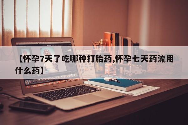 私人卖打胎药的联系方式微信【怀孕7天了吃哪种打胎药,怀孕七天药流用什么药】