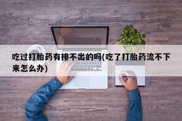 私人卖打胎药的联系方式微信吃过打胎药有排不出的吗(吃了打胎药流不下来怎么办)