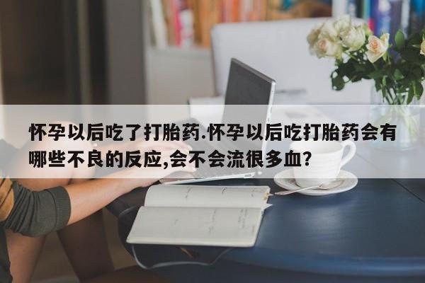 私人卖打胎药的联系方式微信怀孕以后吃了打胎药.怀孕以后吃打胎药会有哪些不良的反应,会不会流很多血？