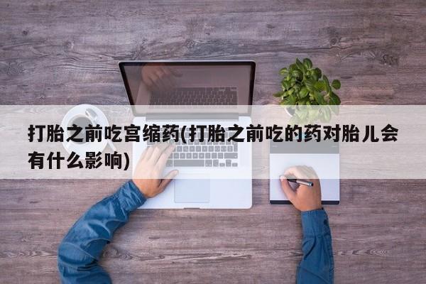 私人卖打胎药的联系方式微信打胎之前吃宫缩药(打胎之前吃的药对胎儿会有什么影响)